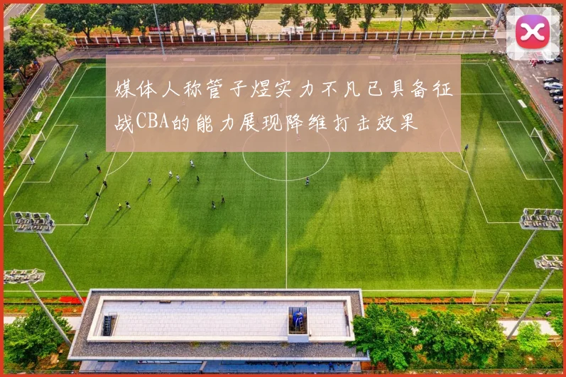 媒体人称管子煜实力不凡已具备征战CBA的能力展现降维打击效果