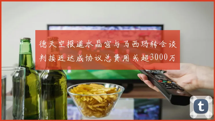 德天空报道水晶宫与马西玛转会谈判接近达成协议总费用或超3000万欧