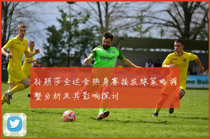 孙颖莎全运会热身赛接发球策略调整分析及其影响探讨