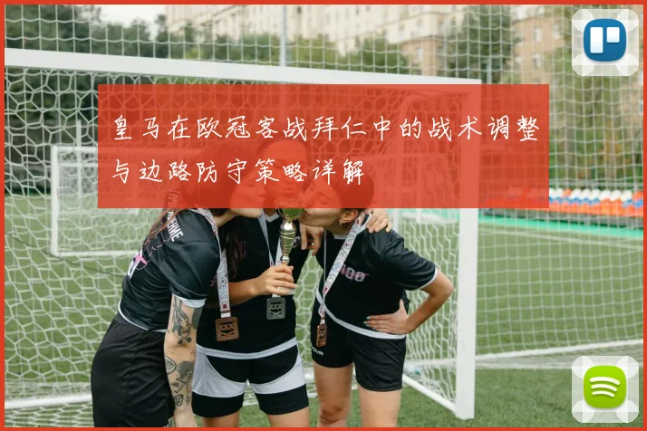 皇马在欧冠客战拜仁中的战术调整与边路防守策略详解