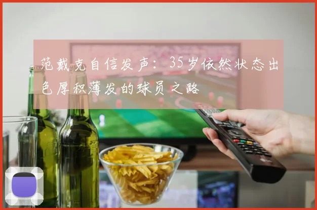 范戴克自信发声：35岁依然状态出色厚积薄发的球员之路