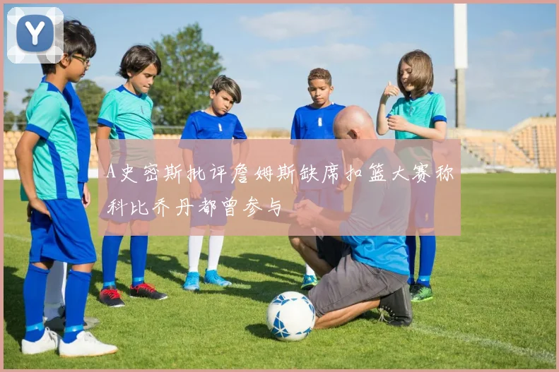 A史密斯批评詹姆斯缺席扣篮大赛称科比乔丹都曾参与