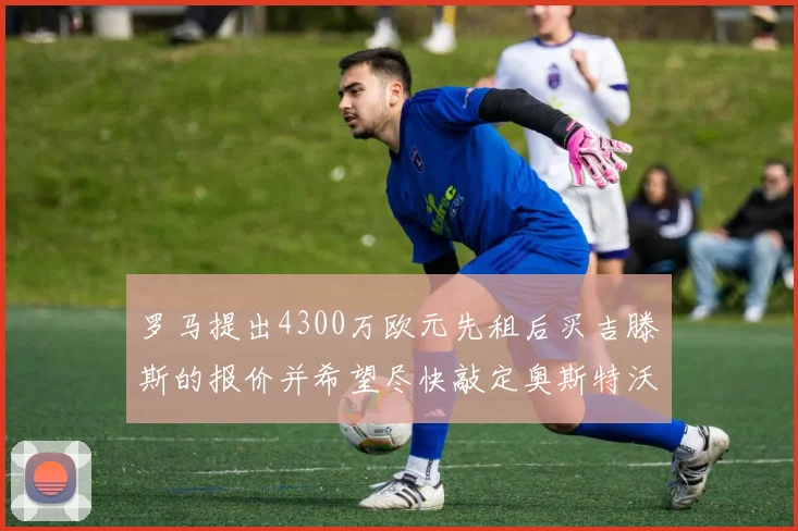 罗马提出4300万欧元先租后买吉滕斯的报价并希望尽快敲定奥斯特沃德