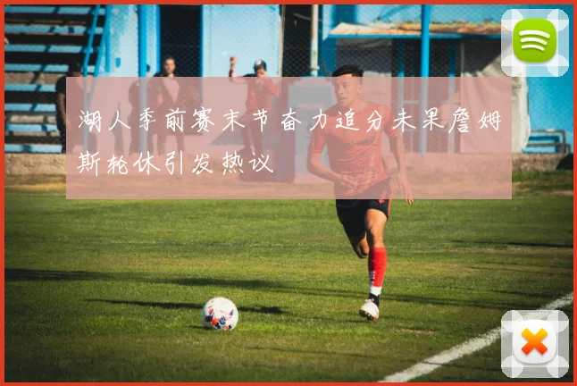 湖人季前赛末节奋力追分未果詹姆斯轮休引发热议