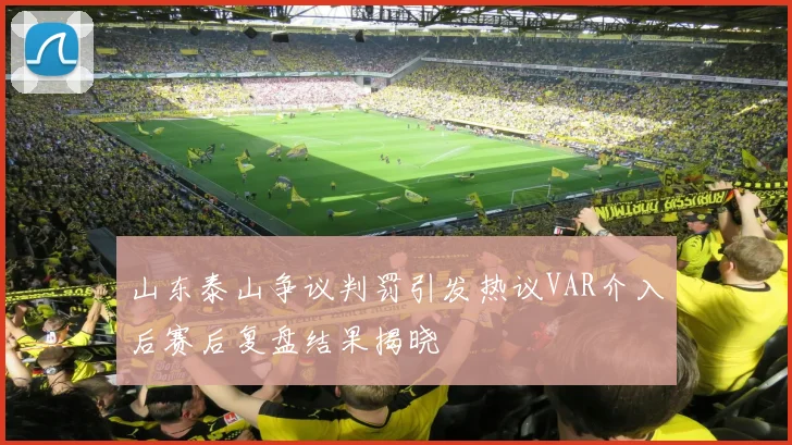 山东泰山争议判罚引发热议VAR介入后赛后复盘结果揭晓