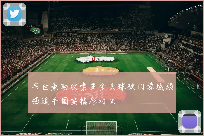 韦世豪助攻索罗金头球破门蓉城顽强追平国安精彩对决