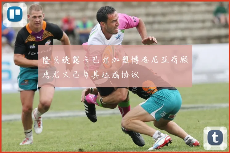 隆戈透露卡巴尔加盟博洛尼亚存顾虑尤文已与其达成协议