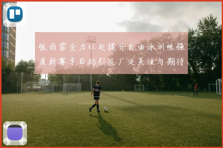 张雨霏全力以赴提升自由泳训练强度新赛季目标引发广泛关注与期待