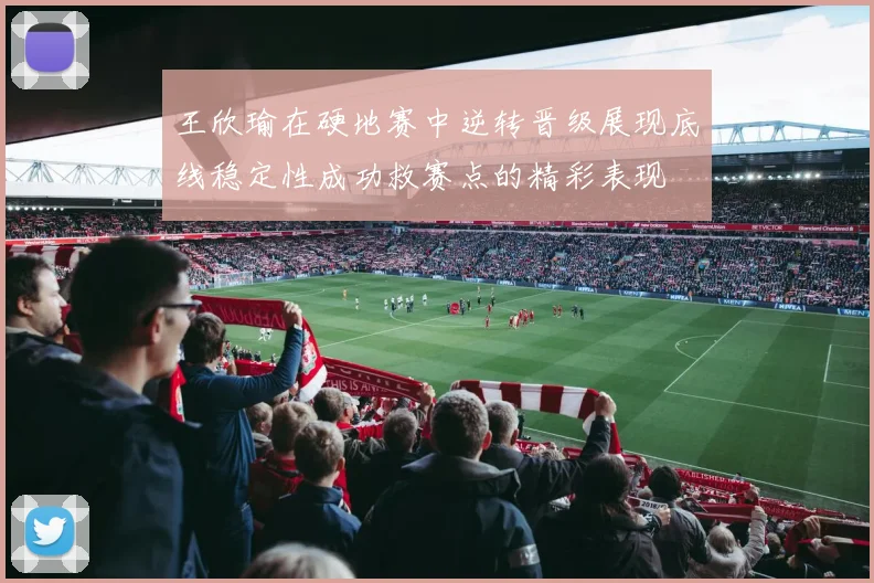 王欣瑜在硬地赛中逆转晋级展现底线稳定性成功救赛点的精彩表现